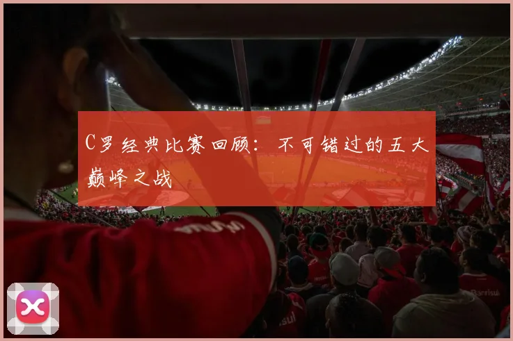 C罗经典比赛回顾：不可错过的五大巅峰之战