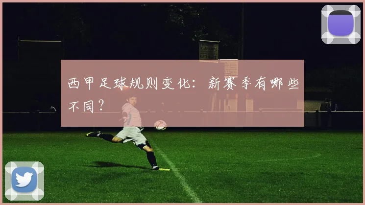 西甲足球规则变化：新赛季有哪些不同？
