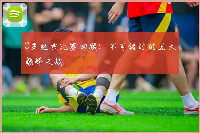 C罗经典比赛回顾:不可错过的五大巅峰之战