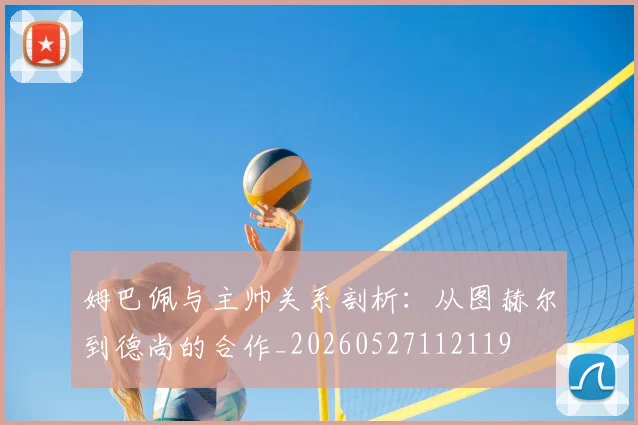 姆巴佩与主帅关系剖析：从图赫尔到德尚的合作_20260527112119