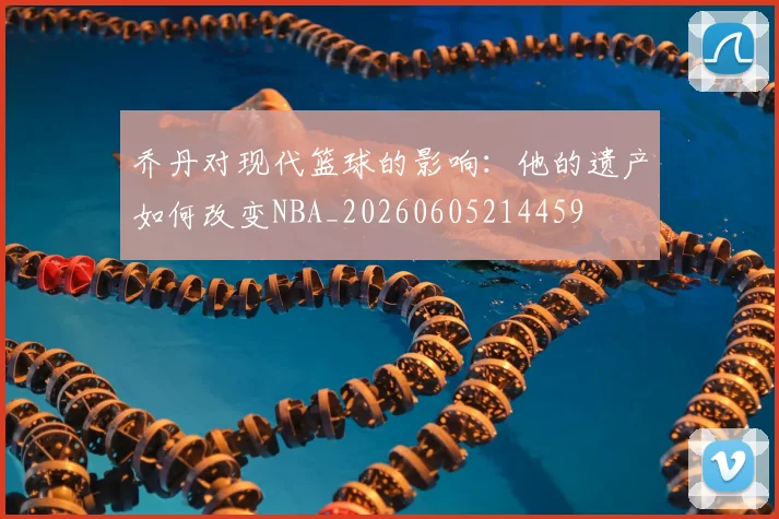 乔丹对现代篮球的影响：他的遗产如何改变NBA_20260605214459