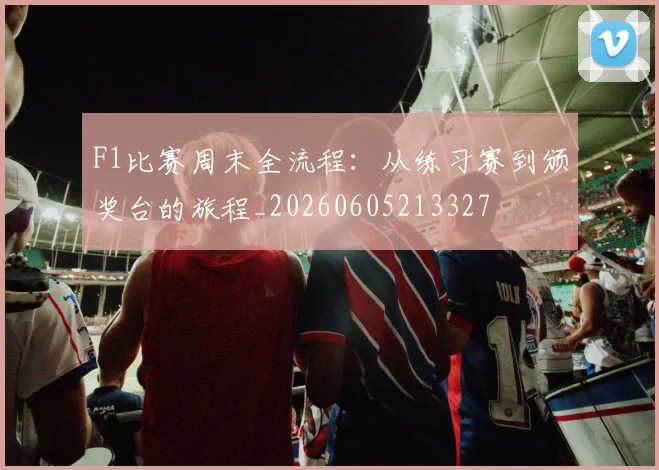 F1比赛周末全流程：从练习赛到颁奖台的旅程_20260605213327