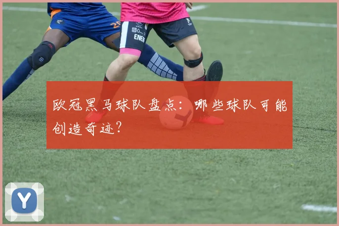 欧冠黑马球队盘点：哪些球队可能创造奇迹？