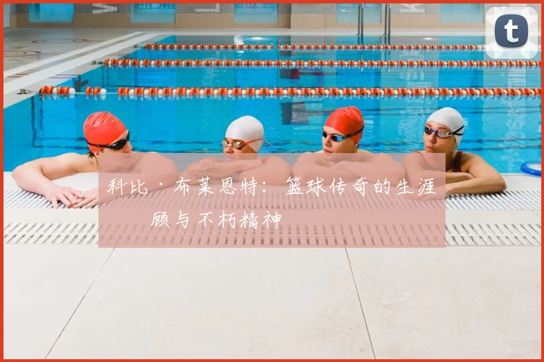 科比·布莱恩特:篮球传奇的生涯回顾与不朽精神