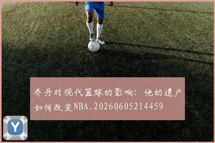 乔丹对现代篮球的影响：他的遗产如何改变NBA_20260605214459