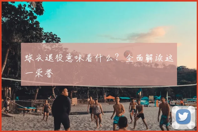 球衣退役意味着什么?全面解读这一荣誉