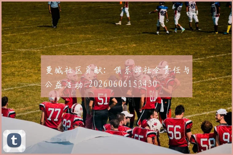 曼城社区贡献：俱乐部社会责任与公益活动_20260606153430