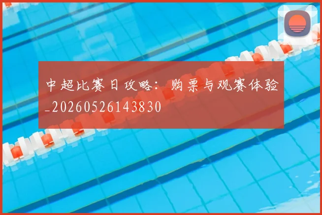 中超比赛日攻略:购票与观赛体验_20260526143830