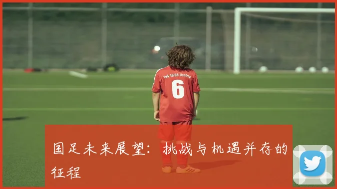 国足未来展望:挑战与机遇并存的征程