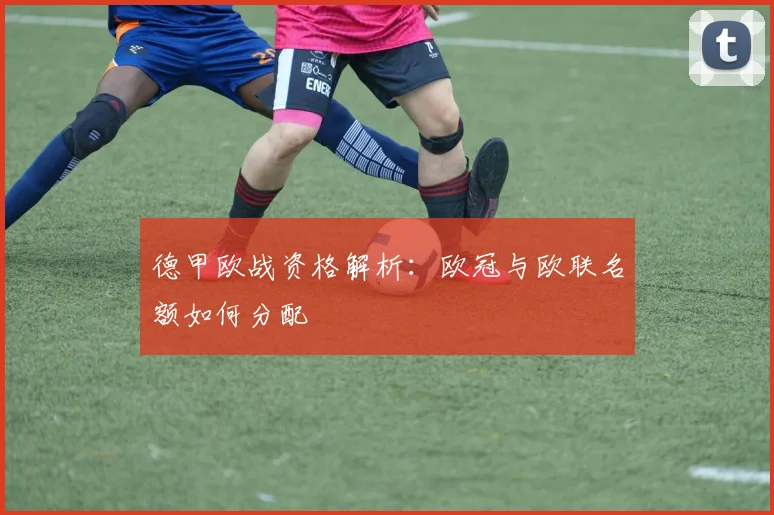 德甲欧战资格解析:欧冠与欧联名额如何分配