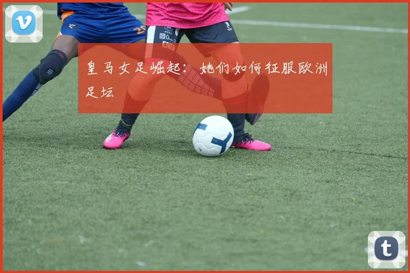 皇马女足崛起：她们如何征服欧洲足坛
