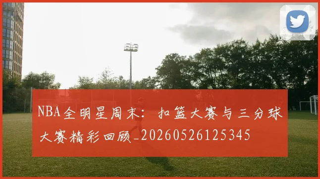 NBA全明星周末:扣篮大赛与三分球大赛精彩回顾_20260526125345