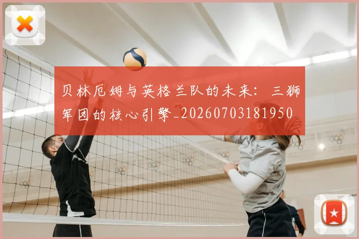 贝林厄姆与英格兰队的未来：三狮军团的核心引擎_20260703181950