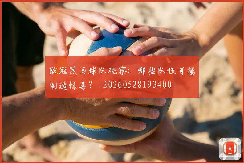 欧冠黑马球队观察:哪些队伍可能制造惊喜?_20260528193400