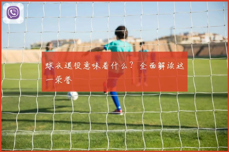 球衣退役意味着什么？全面解读这一荣誉