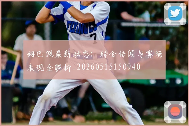 姆巴佩最新动态：转会传闻与赛场表现全解析_20260515150940