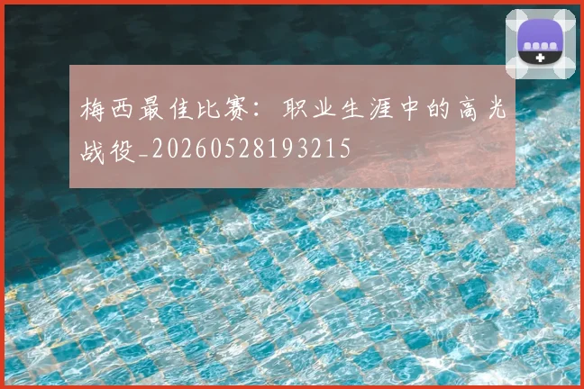 梅西最佳比赛:职业生涯中的高光战役_20260528193215