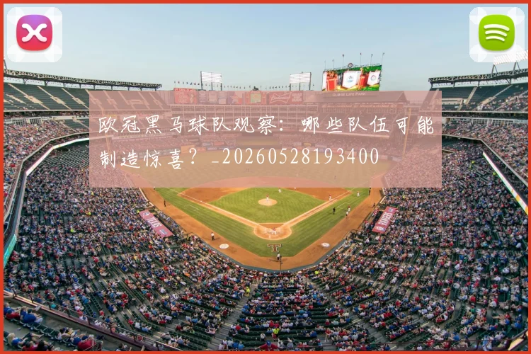 欧冠黑马球队观察：哪些队伍可能制造惊喜？_20260528193400