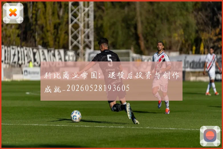 科比商业帝国:退役后投资与创作成就_20260528193605