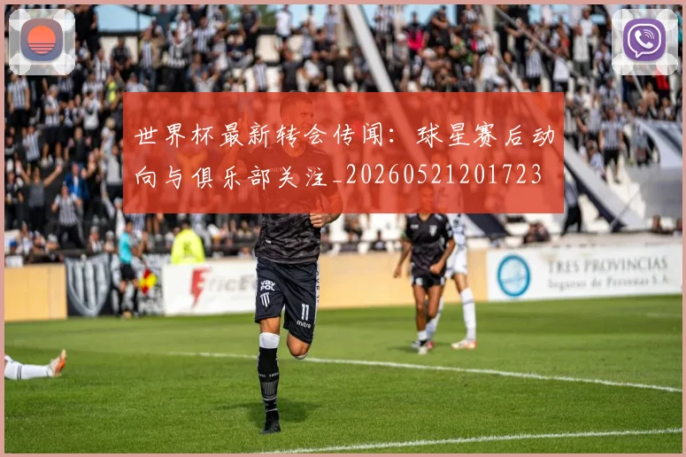 世界杯最新转会传闻:球星赛后动向与俱乐部关注_20260521201723