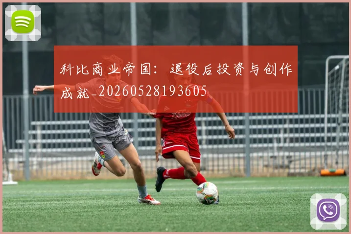 科比商业帝国：退役后投资与创作成就_20260528193605