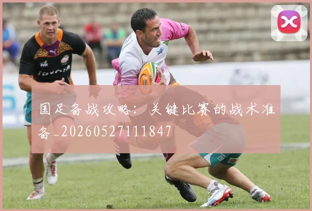 国足备战攻略：关键比赛的战术准备_20260527111847