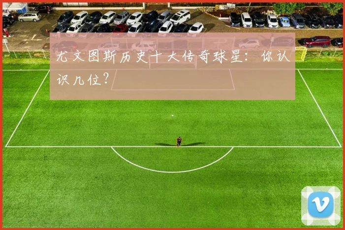 尤文图斯历史十大传奇球星：你认识几位？