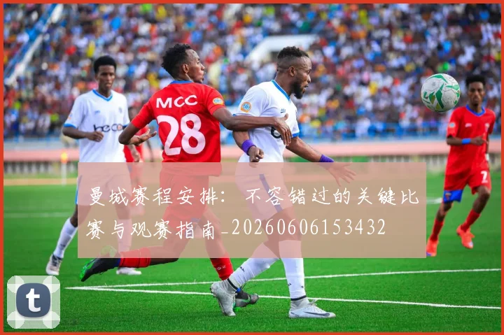 曼城赛程安排：不容错过的关键比赛与观赛指南_20260606153432