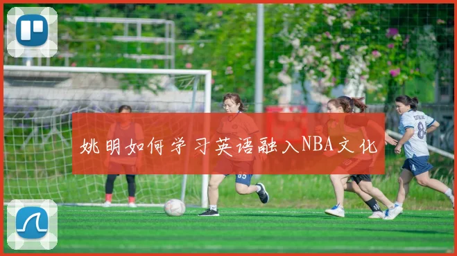 姚明如何学习英语融入NBA文化