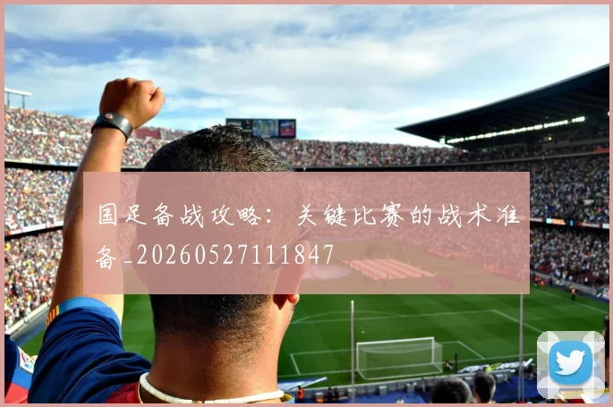国足备战攻略：关键比赛的战术准备_20260527111847