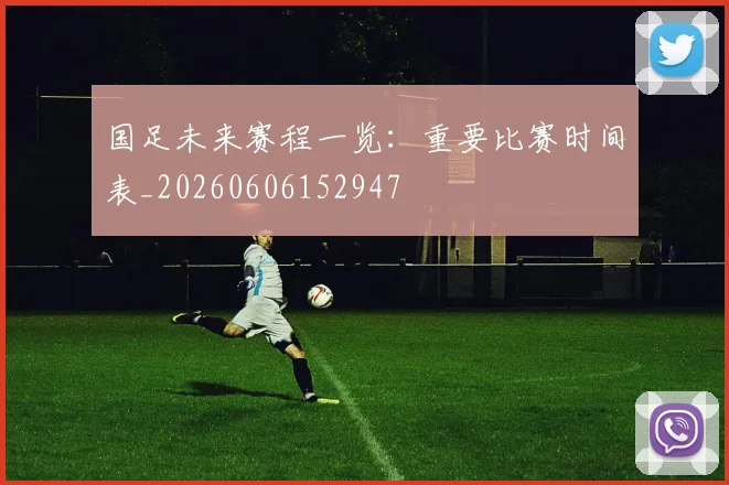 国足未来赛程一览：重要比赛时间表_20260606152947