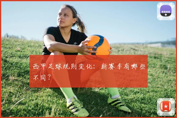西甲足球规则变化:新赛季有哪些不同?