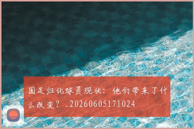 国足归化球员现状：他们带来了什么改变？_20260605171024