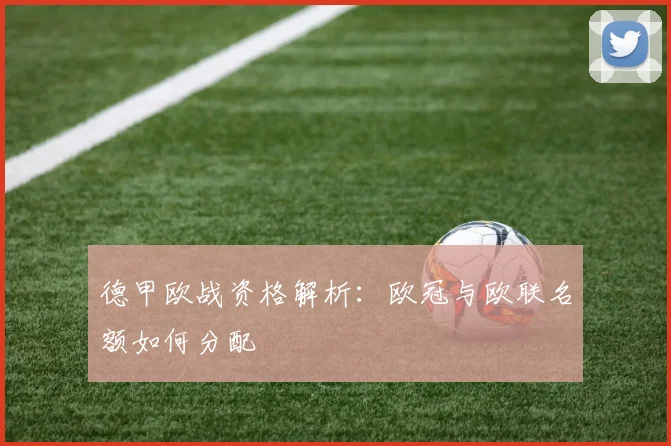 德甲欧战资格解析：欧冠与欧联名额如何分配
