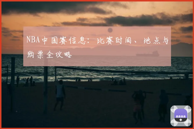 NBA中国赛信息：比赛时间、地点与购票全攻略
