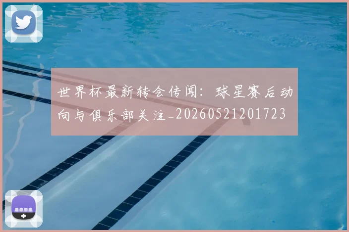 世界杯最新转会传闻：球星赛后动向与俱乐部关注_20260521201723