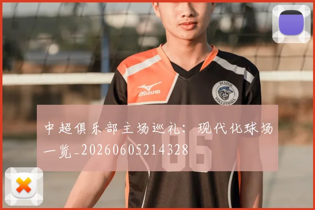 中超俱乐部主场巡礼:现代化球场一览_20260605214328