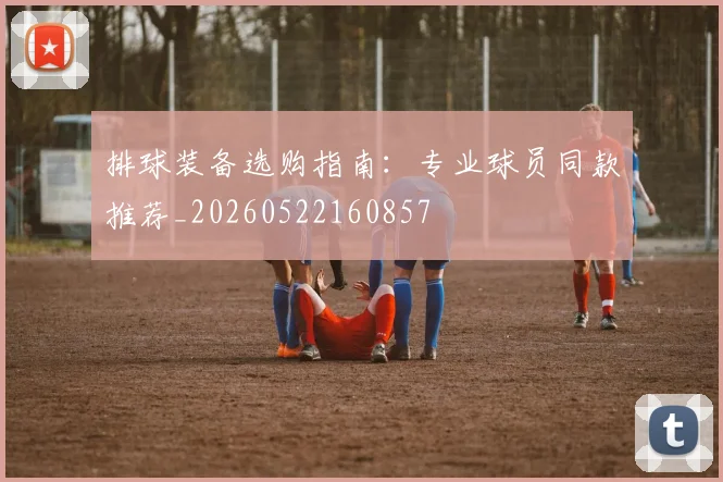 排球装备选购指南：专业球员同款推荐_20260522160857