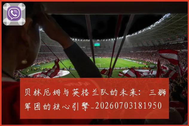 贝林厄姆与英格兰队的未来：三狮军团的核心引擎_20260703181950