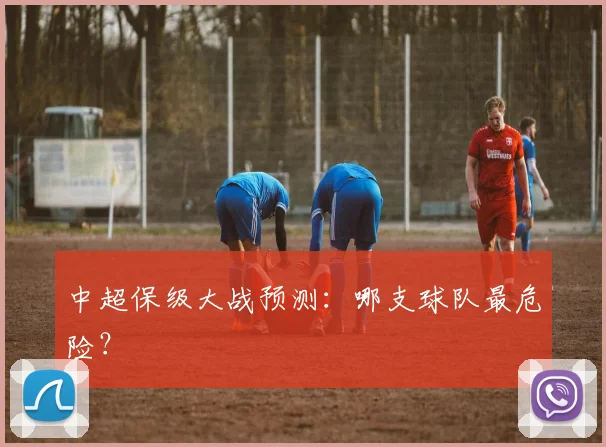 中超保级大战预测：哪支球队最危险？