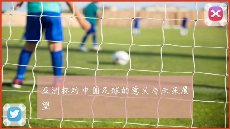 亚洲杯对中国足球的意义与未来展望