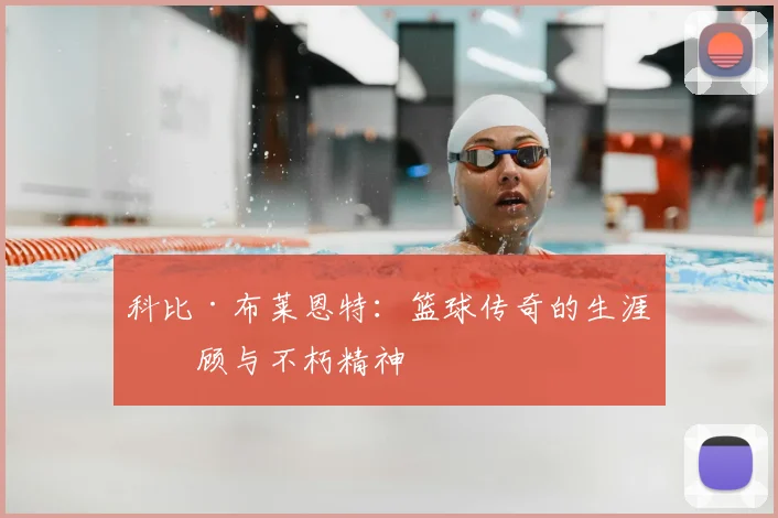 科比·布莱恩特：篮球传奇的生涯回顾与不朽精神