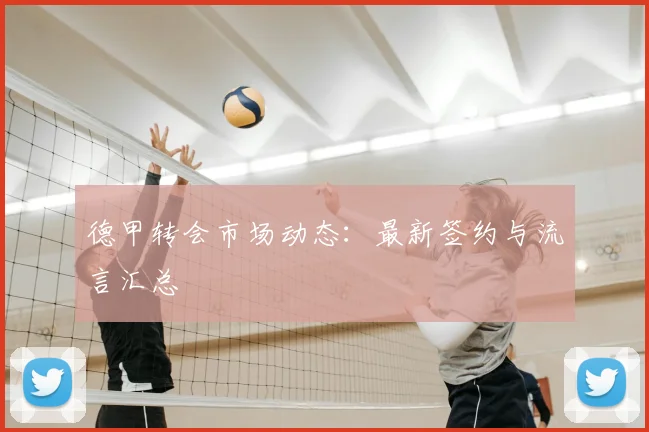 德甲转会市场动态：最新签约与流言汇总