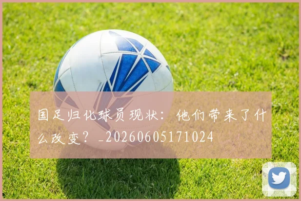 国足归化球员现状：他们带来了什么改变？_20260605171024