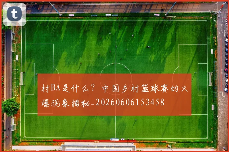 村BA是什么?中国乡村篮球赛的火爆现象揭秘_20260606153458