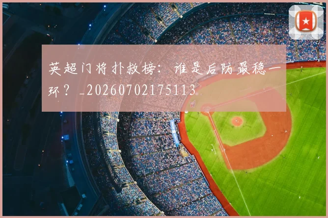 英超门将扑救榜:谁是后防最稳一环?_20260702175113